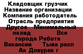 Кладовщик-грузчик › Название организации ­ Компания-работодатель › Отрасль предприятия ­ Другое › Минимальный оклад ­ 20 000 - Все города Работа » Вакансии   . Тыва респ.,Ак-Довурак г.